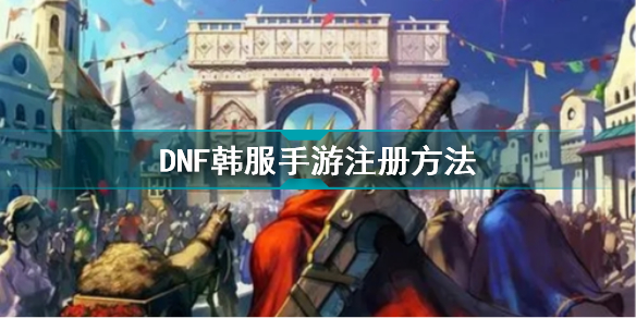 dnf韩服手游安卓怎么注册_DNF韩服手游安卓注册方法